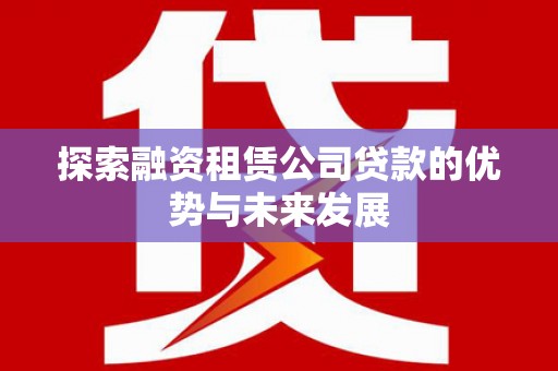 高密探索融资租赁公司贷款的优势与未来发展