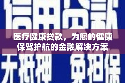 高密医疗健康贷款，为您的健康保驾护航的金融解决方案