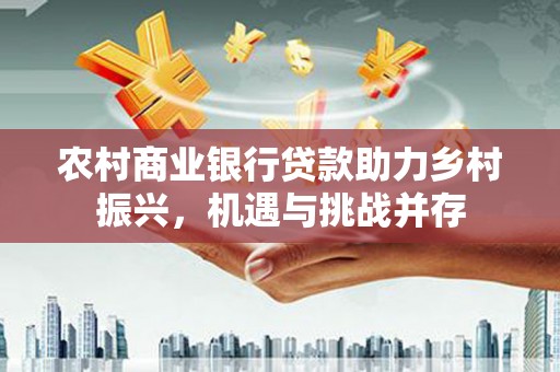 高密农村商业银行贷款助力乡村振兴，机遇与挑战并存