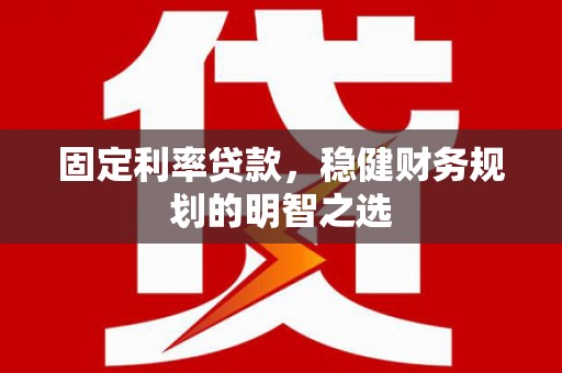 高密固定利率贷款，稳健财务规划的明智之选