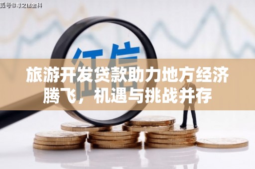 高密旅游开发贷款助力地方经济腾飞，机遇与挑战并存