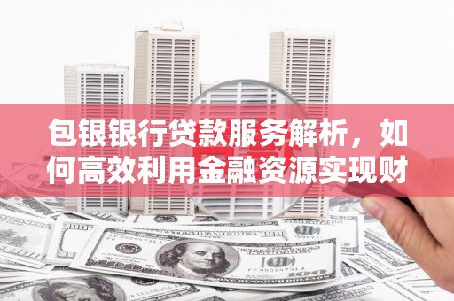 高密包银银行贷款服务解析，如何高效利用金融资源实现财富增长