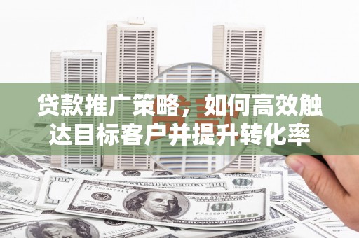 高密贷款推广策略，如何高效触达目标客户并提升转化率