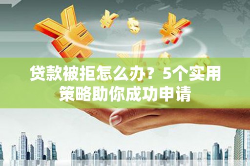 高密贷款被拒怎么办？5个实用策略助你成功申请
