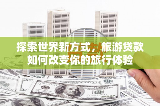 高密探索世界新方式，旅游贷款如何改变你的旅行体验