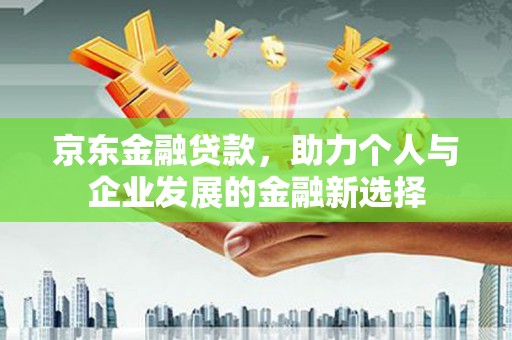 高密京东金融贷款，助力个人与企业发展的金融新选择