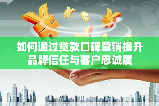 高密如何通过贷款口碑营销提升品牌信任与客户忠诚度