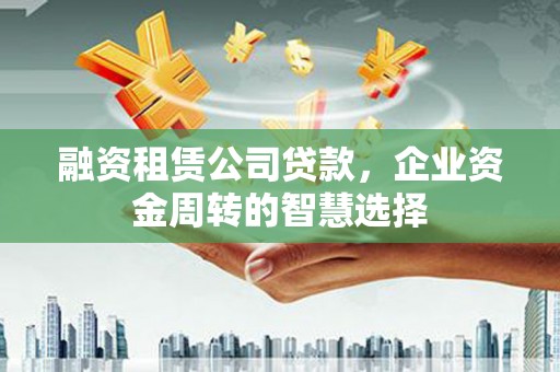 高密融资租赁公司贷款，企业资金周转的智慧选择