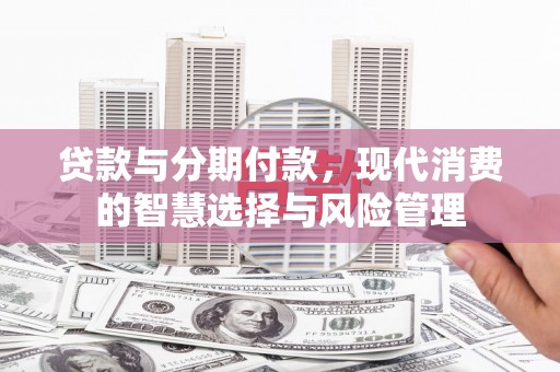 高密贷款与分期付款，现代消费的智慧选择与风险管理