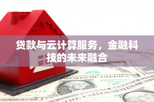 高密贷款与云计算服务，金融科技的未来融合