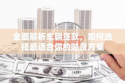 高密全面解析车辆贷款，如何选择最适合你的融资方案