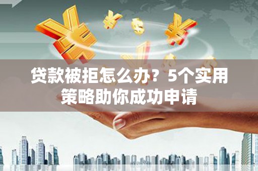 高密贷款被拒怎么办？5个实用策略助你成功申请