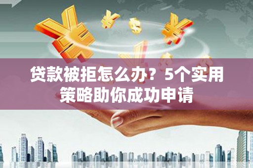 高密贷款被拒怎么办？5个实用策略助你成功申请