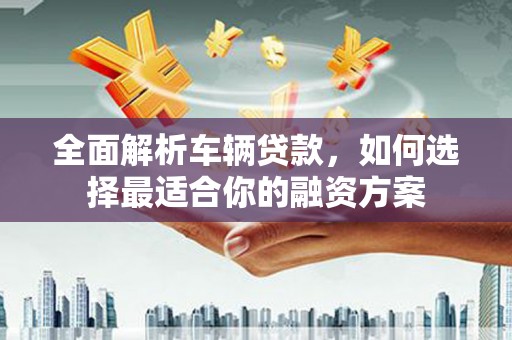高密全面解析车辆贷款，如何选择最适合你的融资方案