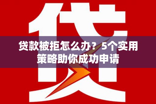 高密贷款被拒怎么办？5个实用策略助你成功申请
