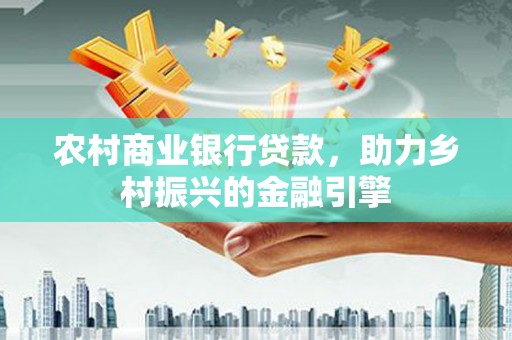 高密农村商业银行贷款，助力乡村振兴的金融引擎